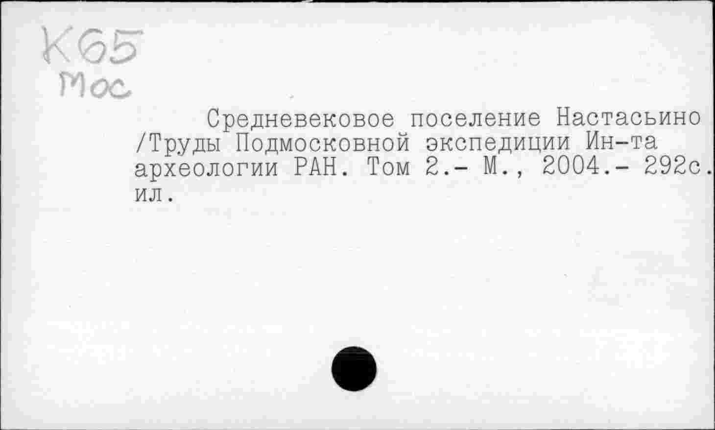 ﻿Hoc
Средневековое поселение Настасьино /Труды Подмосковной экспедиции Ин-та археологии РАН. Том 2.- М. , 2004.- 292с. ил.